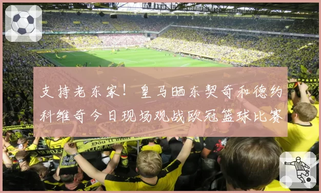 支持老东家！皇马晒东契奇和德约科维奇今日现场观战欧冠篮球比赛