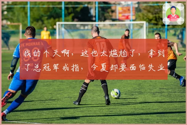 我的个天啊,这也太尴尬了,拿到了总冠军戒指,今夏却要面临失业