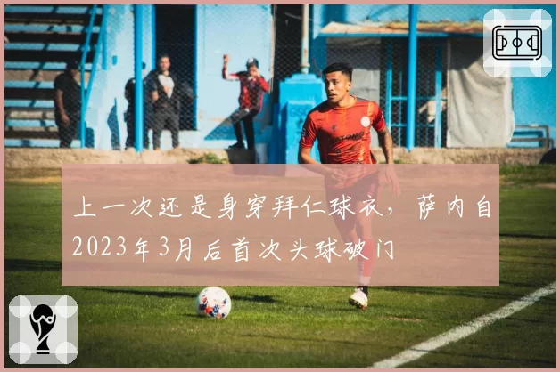 上一次还是身穿拜仁球衣,萨内自2023年3月后首次头球破门