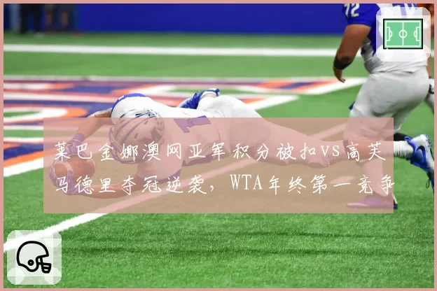 莱巴金娜澳网亚军积分被扣vs高芙马德里夺冠逆袭，WTA年终第一竞争白热化