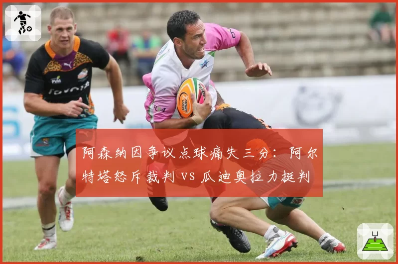 阿森纳因争议点球痛失三分:阿尔特塔怒斥裁判 vs 瓜迪奥拉力挺判罚