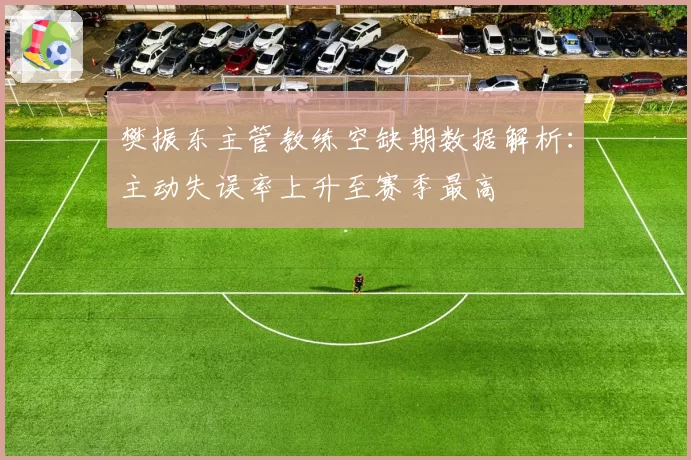 樊振东主管教练空缺期数据解析：主动失误率上升至赛季最高