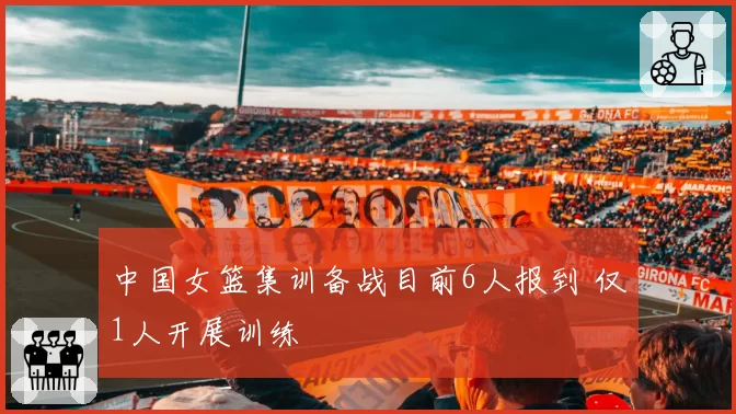 中国女篮集训备战目前6人报到 仅1人开展训练