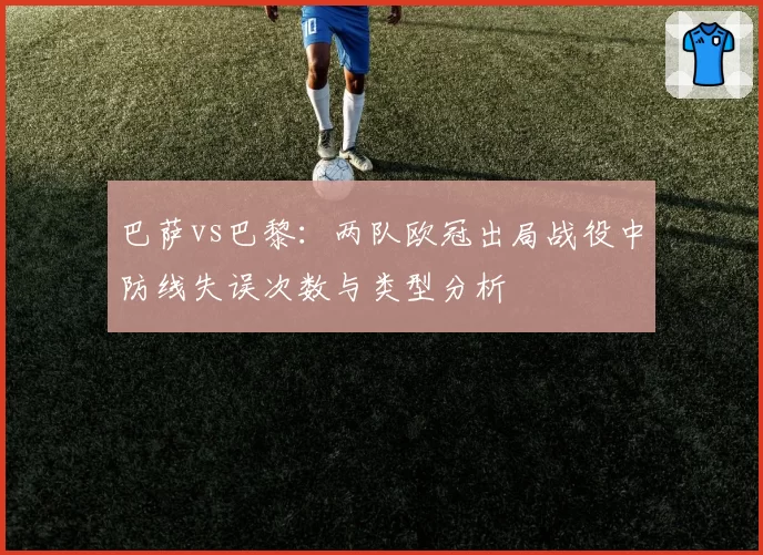 巴萨vs巴黎：两队欧冠出局战役中防线失误次数与类型分析