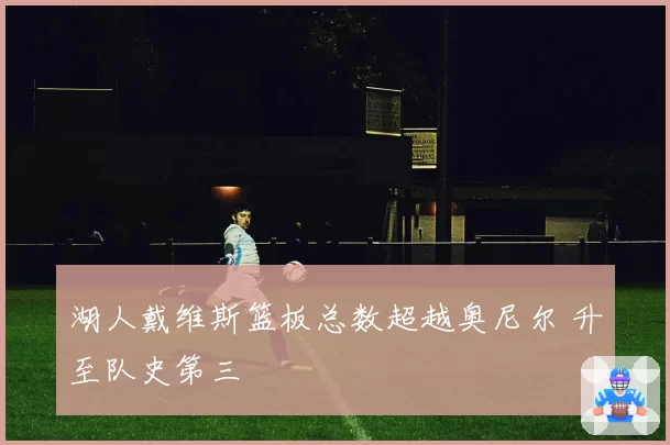 湖人戴维斯篮板总数超越奥尼尔 升至队史第三