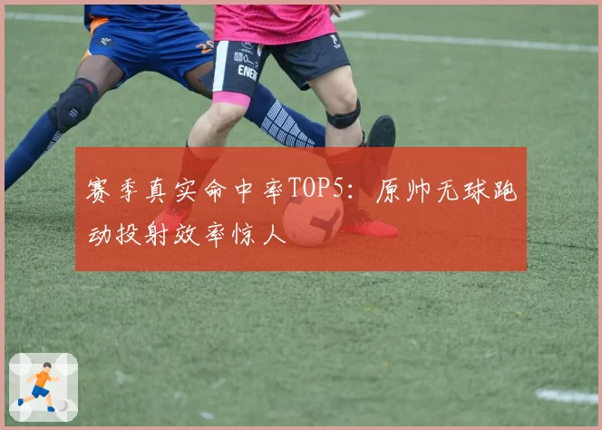 赛季真实命中率TOP5：原帅无球跑动投射效率惊人