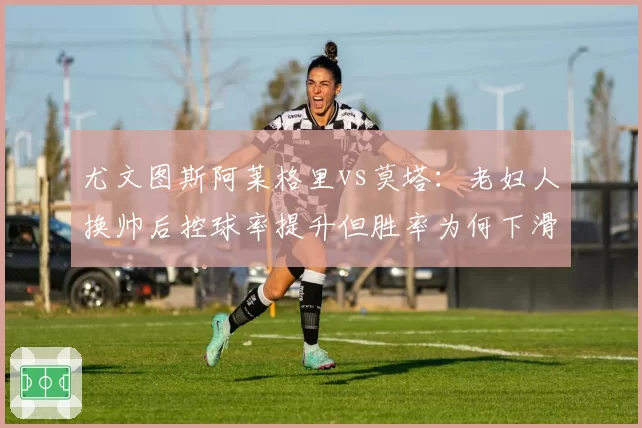 尤文图斯阿莱格里vs莫塔:老妇人换帅后控球率提升但胜率为何下滑?