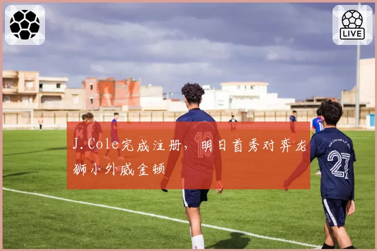 J.Cole完成注册，明日首秀对弈龙狮小外威金顿