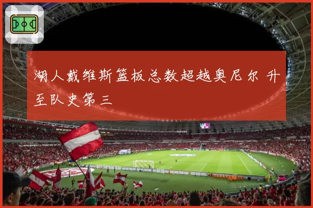 湖人戴维斯篮板总数超越奥尼尔 升至队史第三