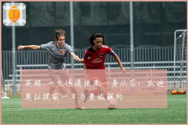 英超_一生通透换来一身从容,瓜迪奥拉提前一年与曼城解约