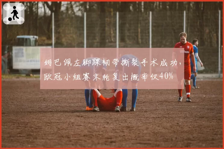 姆巴佩左脚踝韧带撕裂手术成功,欧冠小组赛末轮复出概率仅40%