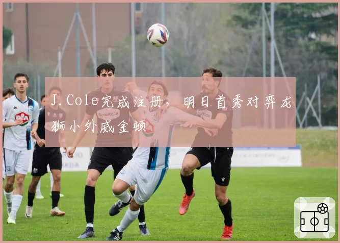 J.Cole完成注册，明日首秀对弈龙狮小外威金顿