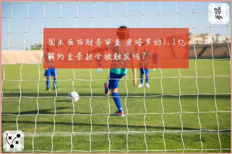 国米面临财务审查 劳塔罗的1.1亿解约金条款会被触发吗？
