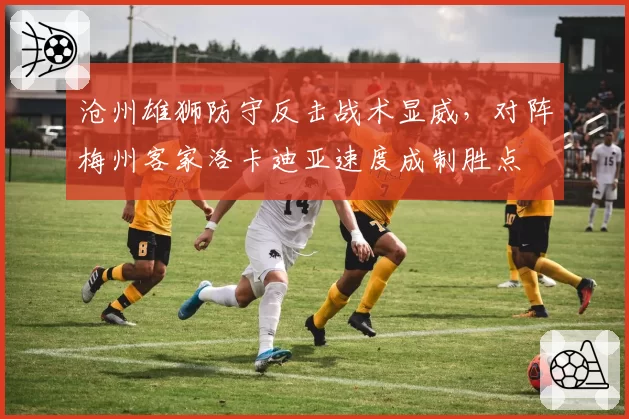 沧州雄狮防守反击战术显威,对阵梅州客家洛卡迪亚速度成制胜点