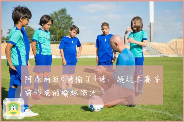 阿森纳近6场输了4场，超过本赛季前49场的输球场次