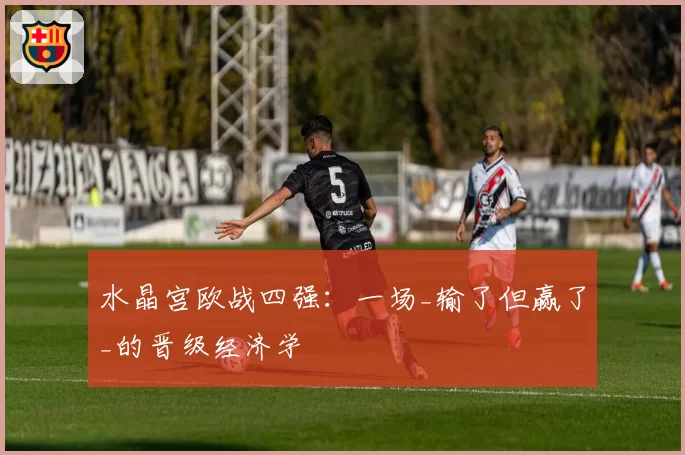 水晶宫欧战四强：一场_输了但赢了_的晋级经济学