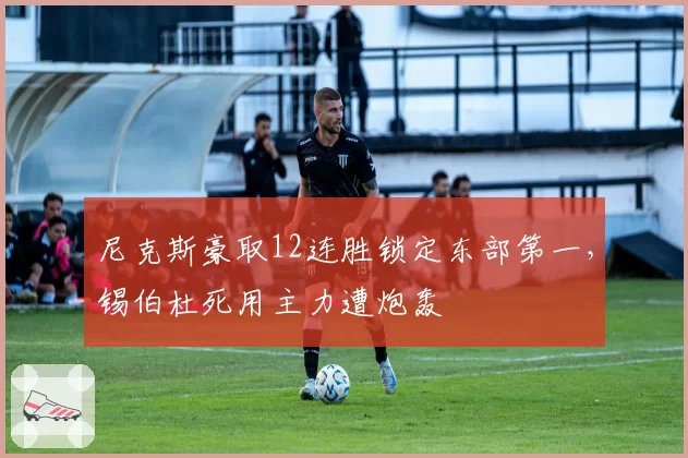 尼克斯豪取12连胜锁定东部第一，锡伯杜死用主力遭炮轰