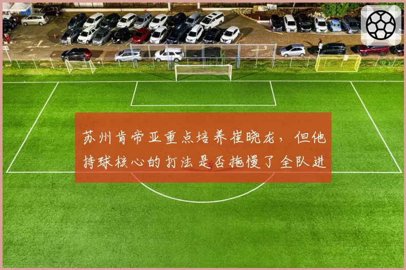 苏州肯帝亚重点培养崔晓龙，但他持球核心的打法是否拖慢了全队进攻节奏？