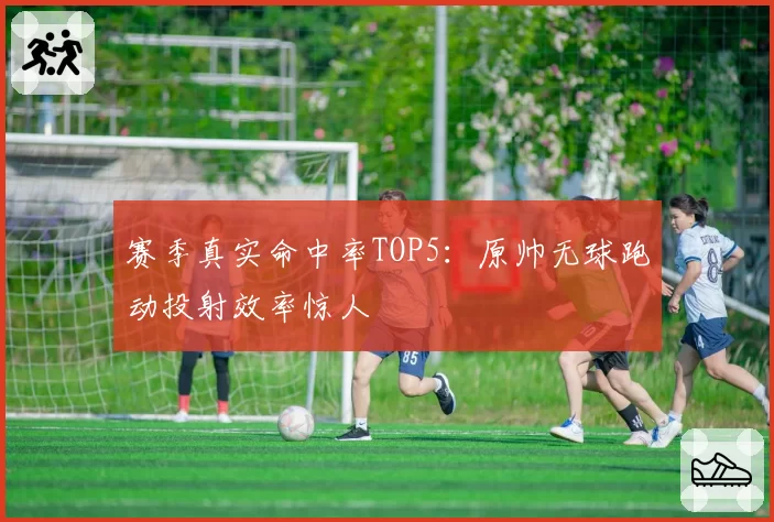 赛季真实命中率TOP5：原帅无球跑动投射效率惊人