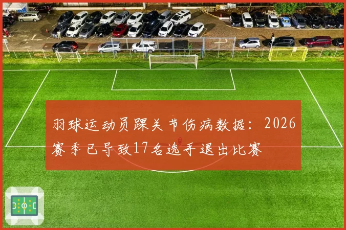 羽球运动员踝关节伤病数据：2026赛季已导致17名选手退出比赛