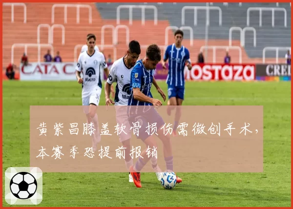 黄紫昌膝盖软骨损伤需微创手术，本赛季恐提前报销
