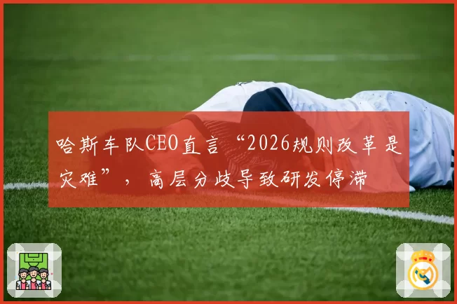 哈斯车队CEO直言“2026规则改革是灾难”，高层分歧导致研发停滞
