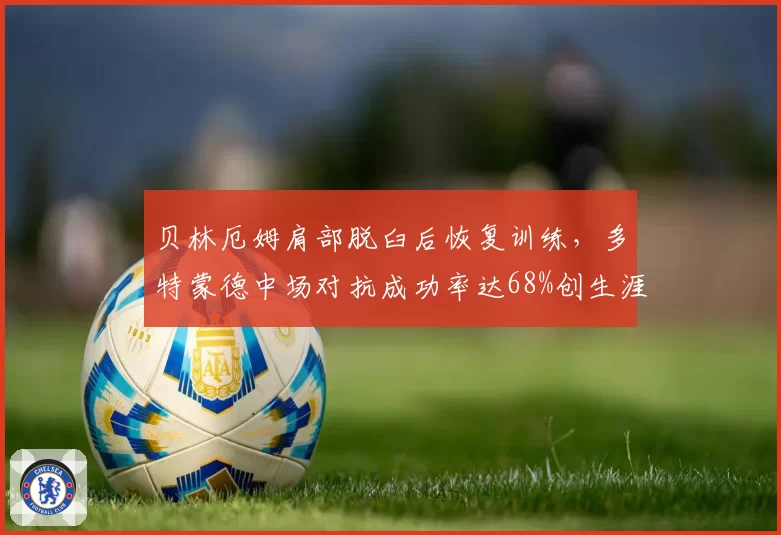 贝林厄姆肩部脱臼后恢复训练，多特蒙德中场对抗成功率达68%创生涯新高