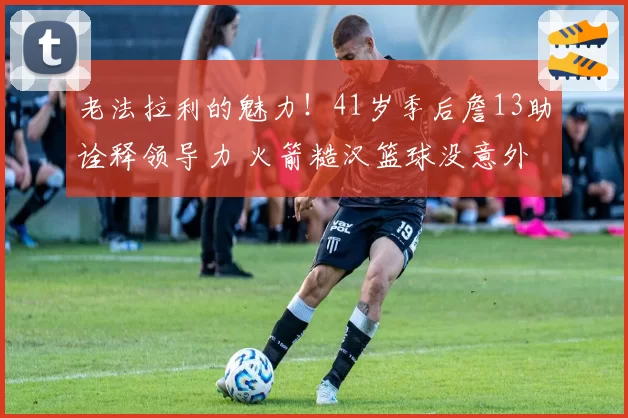 老法拉利的魅力！41岁季后詹13助诠释领导力 火箭糙汉篮球没意外