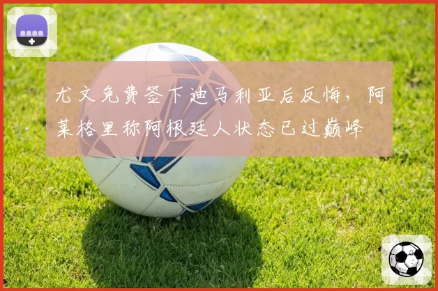 尤文免费签下迪马利亚后反悔，阿莱格里称阿根廷人状态已过巅峰