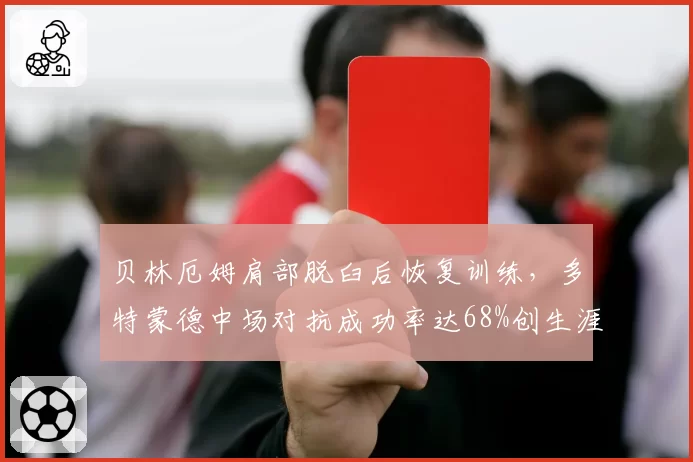 贝林厄姆肩部脱臼后恢复训练,多特蒙德中场对抗成功率达68%创生涯新高