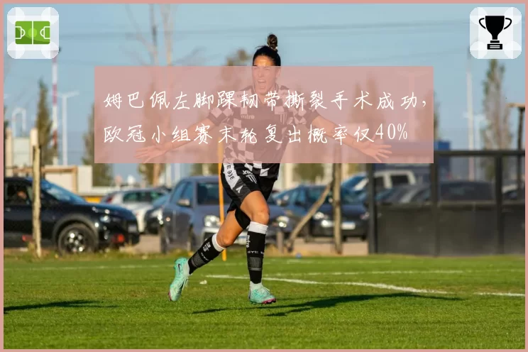 姆巴佩左脚踝韧带撕裂手术成功,欧冠小组赛末轮复出概率仅40%