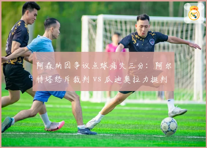 阿森纳因争议点球痛失三分:阿尔特塔怒斥裁判 vs 瓜迪奥拉力挺判罚