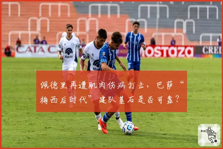 佩德里再遭肌肉伤病打击，巴萨“梅西后时代”建队基石是否可靠？