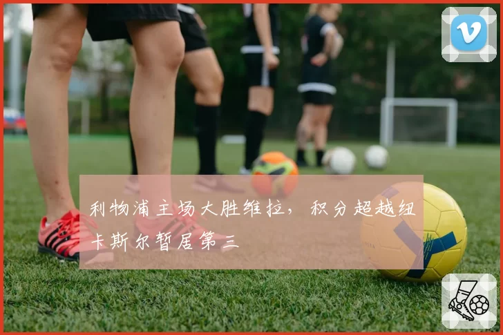 利物浦主场大胜维拉，积分超越纽卡斯尔暂居第三