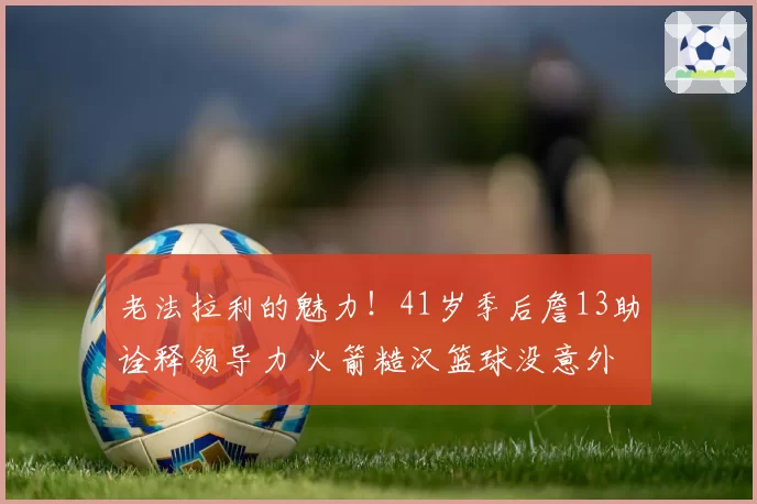 老法拉利的魅力！41岁季后詹13助诠释领导力 火箭糙汉篮球没意外