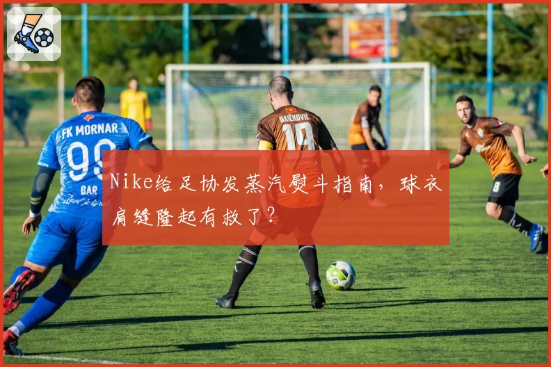 Nike给足协发蒸汽熨斗指南,球衣肩缝隆起有救了?