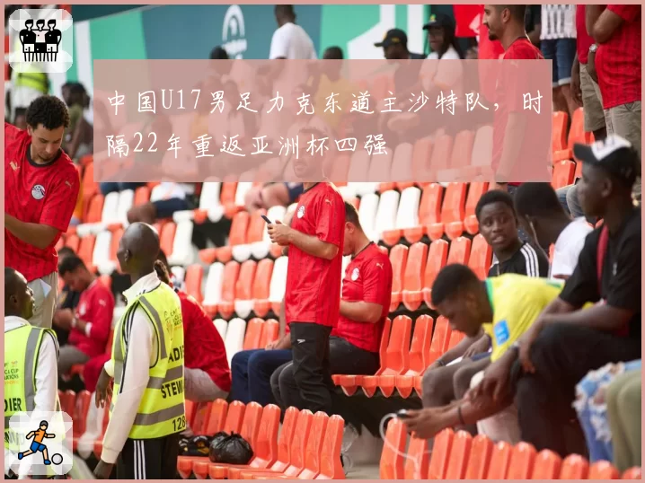 中国U17男足力克东道主沙特队，时隔22年重返亚洲杯四强