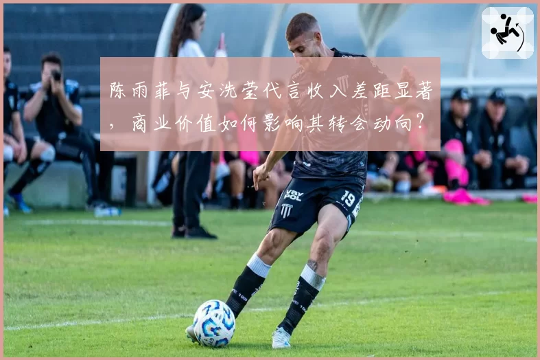 陈雨菲与安洗莹代言收入差距显著，商业价值如何影响其转会动向？