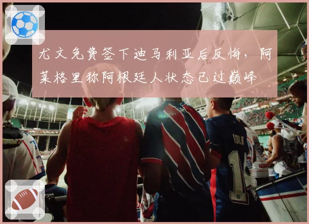 尤文免费签下迪马利亚后反悔，阿莱格里称阿根廷人状态已过巅峰