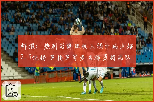邮报：热刺若降级收入预计减少超2.5亿镑 罗梅罗等多名球员将离队